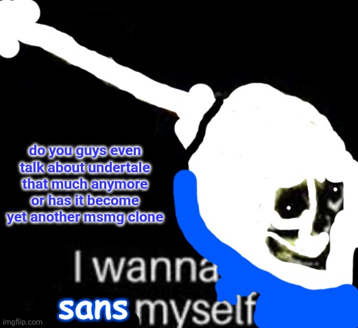 i wanna sans myself | do you guys even talk about undertale that much anymore or has it become yet another msmg clone | image tagged in i wanna sans myself | made w/ Imgflip meme maker