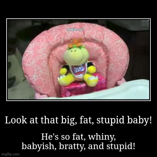 Look at that big fat stupid baby! | Look at that big, fat, stupid baby! | He's so fat, whiny, babyish, bratty, and stupid! | image tagged in funny,demotivationals,bowser jr | made w/ Imgflip demotivational maker