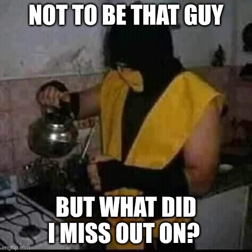 Im talking about events, drama, sitewide drama, whatever happened. Im just curious since I've been out of the loop for a bit. | NOT TO BE THAT GUY; BUT WHAT DID I MISS OUT ON? | made w/ Imgflip meme maker