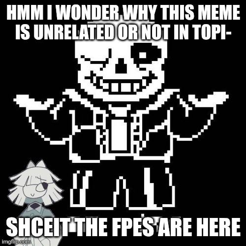 To fpe fans and deltarunes: | HMM I WONDER WHY THIS MEME IS UNRELATED OR NOT IN TOPI-; SHCEIT THE FPES ARE HERE | image tagged in sans undertale,fpe | made w/ Imgflip meme maker