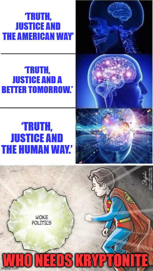 Woke is the new Kryptonite...  Hollywood killed Superman | ‘TRUTH, JUSTICE AND THE AMERICAN WAY’; ‘TRUTH, JUSTICE AND A BETTER TOMORROW.’; ‘TRUTH, JUSTICE AND THE HUMAN WAY.’; WHO NEEDS KRYPTONITE | image tagged in woke,the new kryptonite,hollywood ditches patriotism | made w/ Imgflip meme maker