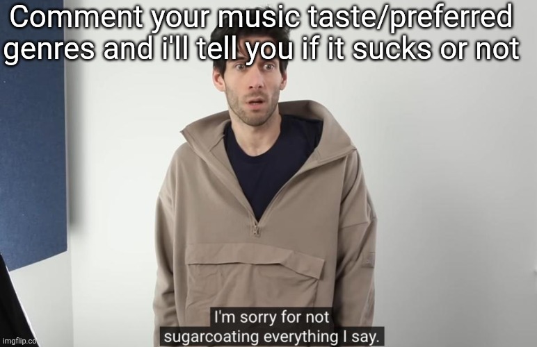 Warning my tastes arent broad and nor are they popular | Comment your music taste/preferred genres and i'll tell you if it sucks or not | image tagged in im sorry for not sugarcoating everything i say | made w/ Imgflip meme maker