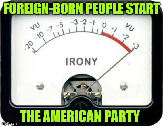 Irony Meter | FOREIGN-BORN PEOPLE START THE AMERICAN PARTY | image tagged in irony meter | made w/ Imgflip meme maker