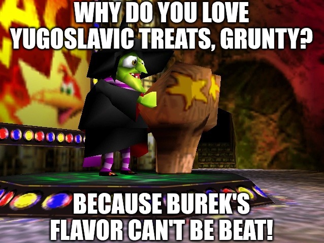 Banjo Kazooie Gruntilda | WHY DO YOU LOVE YUGOSLAVIC TREATS, GRUNTY? BECAUSE BUREK'S FLAVOR CAN'T BE BEAT! | image tagged in banjo kazooie gruntilda,yugoslavic,slm,slavic lives matter | made w/ Imgflip meme maker