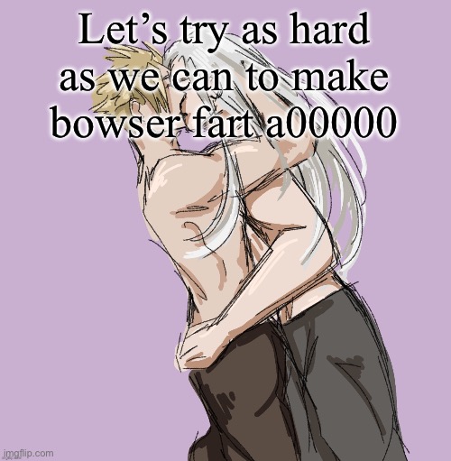It would be so fucking funny | Let’s try as hard as we can to make bowser fart a00000 | image tagged in cloud x sephiroth thank you disco | made w/ Imgflip meme maker
