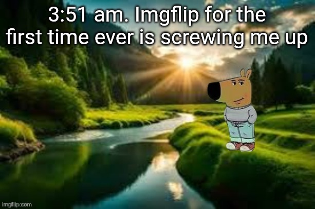 chill guy | 3:51 am. Imgflip for the first time ever is screwing me up | image tagged in chill guy | made w/ Imgflip meme maker