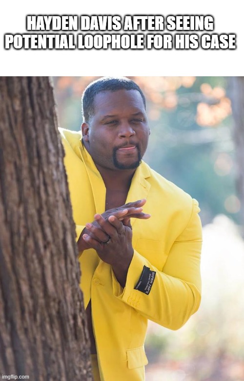 Anthony Adams Rubbing Hands | HAYDEN DAVIS AFTER SEEING POTENTIAL LOOPHOLE FOR HIS CASE | image tagged in anthony adams rubbing hands | made w/ Imgflip meme maker