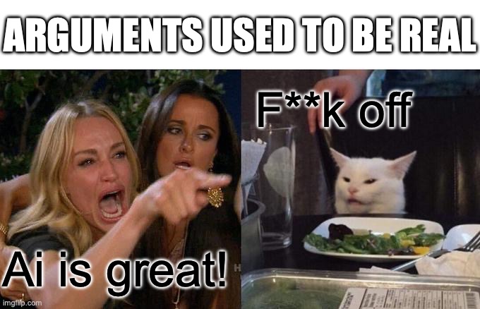 Current events | ARGUMENTS USED TO BE REAL; F**k off; Ai is great! | image tagged in memes,woman yelling at cat | made w/ Imgflip meme maker