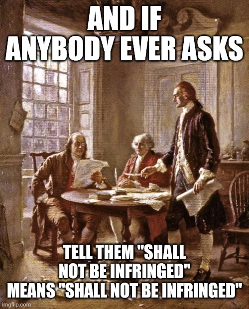 founding fathers | AND IF ANYBODY EVER ASKS; TELL THEM "SHALL NOT BE INFRINGED"
MEANS "SHALL NOT BE INFRINGED" | image tagged in founding fathers | made w/ Imgflip meme maker