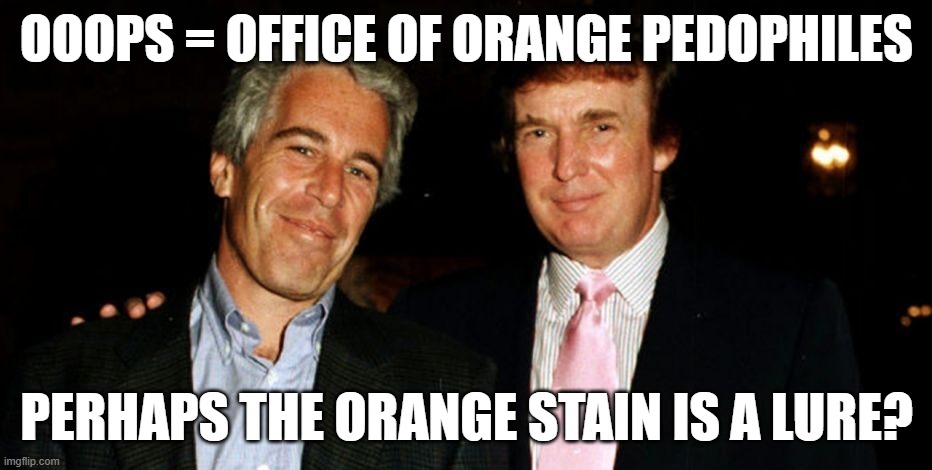 ooops  Office of Orange Pedophiles. | OOOPS = OFFICE OF ORANGE PEDOPHILES; PERHAPS THE ORANGE STAIN IS A LURE? | image tagged in trump epstein | made w/ Imgflip meme maker