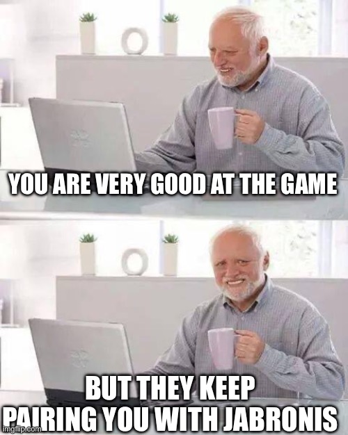 Hide the Pain Harold | YOU ARE VERY GOOD AT THE GAME; BUT THEY KEEP PAIRING YOU WITH JABRONIS | image tagged in memes,hide the pain harold | made w/ Imgflip meme maker
