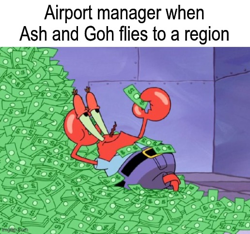 A lot of traveling | Airport manager when Ash and Goh flies to a region | image tagged in mr krabs money,memes,pokemon,anime | made w/ Imgflip meme maker
