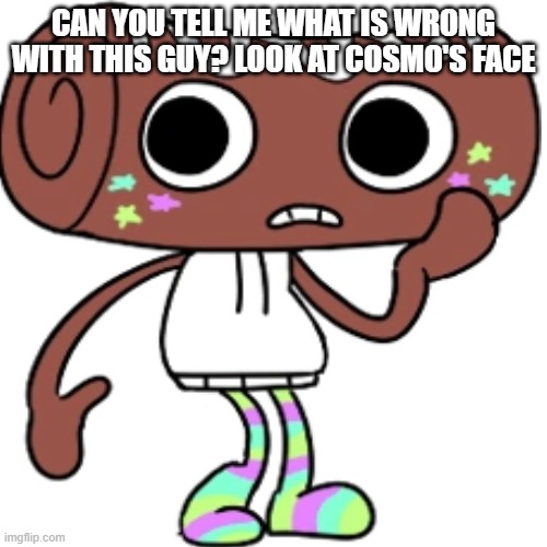 can you tell me what is wrong with him? | CAN YOU TELL ME WHAT IS WRONG WITH THIS GUY? LOOK AT COSMO'S FACE | made w/ Imgflip meme maker