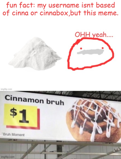 fun fact: my username isnt based of cinna or cinnabox,but this meme. | image tagged in cocaina,cinnamon bruh | made w/ Imgflip meme maker