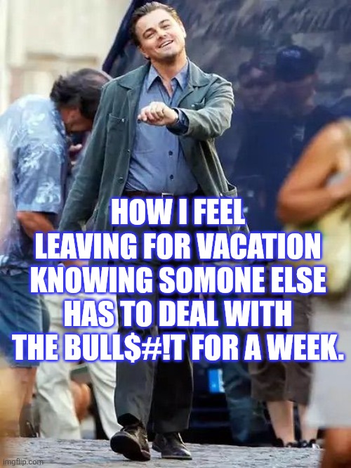 Vacation | HOW I FEEL LEAVING FOR VACATION KNOWING SOMONE ELSE HAS TO DEAL WITH THE BULL$#!T FOR A WEEK. | image tagged in vacation,work,responcibility,leaving,holiday,fun | made w/ Imgflip meme maker