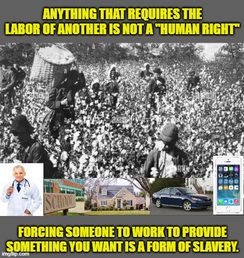 Taxes are another form of slavery. Forced to pay under threat of imprisonment. | ANYTHING THAT REQUIRES THE LABOR OF ANOTHER IS NOT A "HUMAN RIGHT"; FORCING SOMEONE TO WORK TO PROVIDE SOMETHING YOU WANT IS A FORM OF SLAVERY. | image tagged in southern plantation,slavery,taxation is theft,taxation is slavery,human rights | made w/ Imgflip meme maker