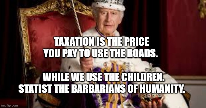 King Charles | TAXATION IS THE PRICE YOU PAY TO USE THE ROADS. WHILE WE USE THE CHILDREN. STATIST THE BARBARIANS OF HUMANITY. | image tagged in king charles | made w/ Imgflip meme maker