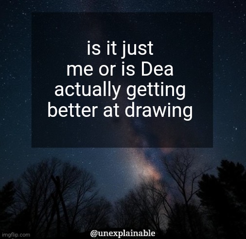 The template of her last post is pretty good | is it just me or is Dea actually getting better at drawing | image tagged in it's simply unexplainable | made w/ Imgflip meme maker