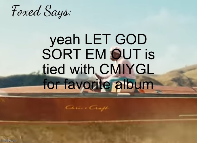 Foxed CMIYGL temp | yeah LET GOD SORT EM OUT is tied with CMIYGL for favorite album | image tagged in foxed cmiygl temp | made w/ Imgflip meme maker
