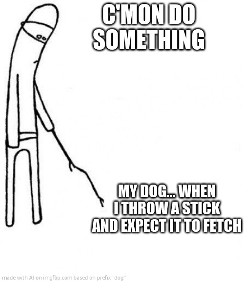 c'mon do something | C'MON DO SOMETHING; MY DOG... WHEN I THROW A STICK AND EXPECT IT TO FETCH | image tagged in c'mon do something | made w/ Imgflip meme maker