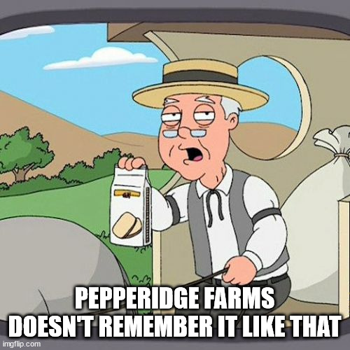 Pepperidge Farm Remembers Meme | PEPPERIDGE FARMS DOESN'T REMEMBER IT LIKE THAT | image tagged in memes,pepperidge farm remembers | made w/ Imgflip meme maker