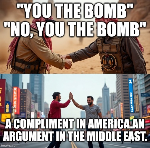 Bomb | "YOU THE BOMB" "NO, YOU THE BOMB"; A COMPLIMENT IN AMERICA.AN ARGUMENT IN THE MIDDLE EAST. | image tagged in team | made w/ Imgflip meme maker