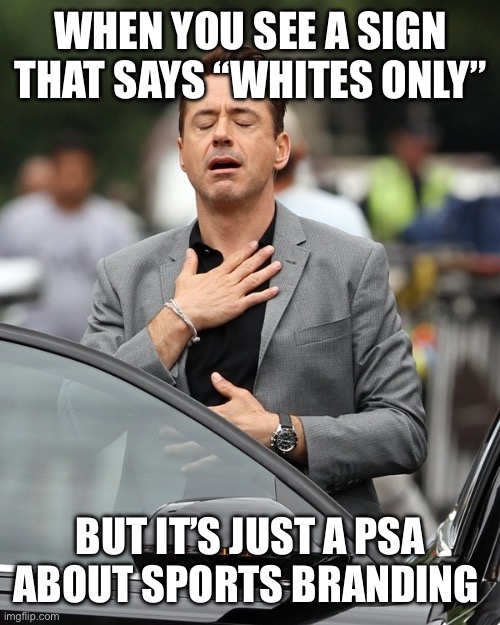 Tony Stark Relief | WHEN YOU SEE A SIGN THAT SAYS “WHITES ONLY”; BUT IT’S JUST A PSA ABOUT SPORTS BRANDING | image tagged in tony stark relief | made w/ Imgflip meme maker