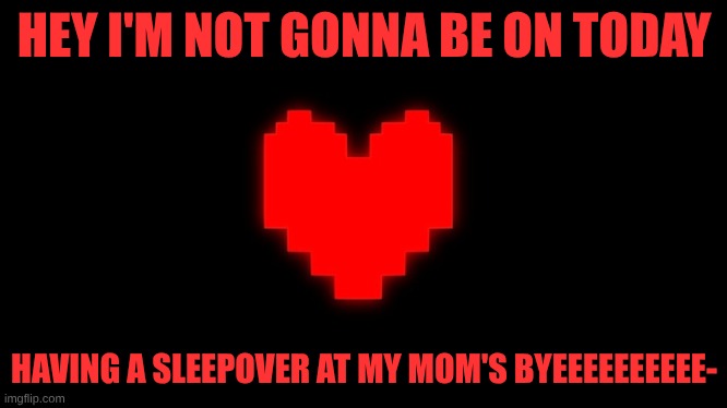 Undertale Glowing Determination | HEY I'M NOT GONNA BE ON TODAY; HAVING A SLEEPOVER AT MY MOM'S BYEEEEEEEEEE- | image tagged in undertale glowing determination | made w/ Imgflip meme maker