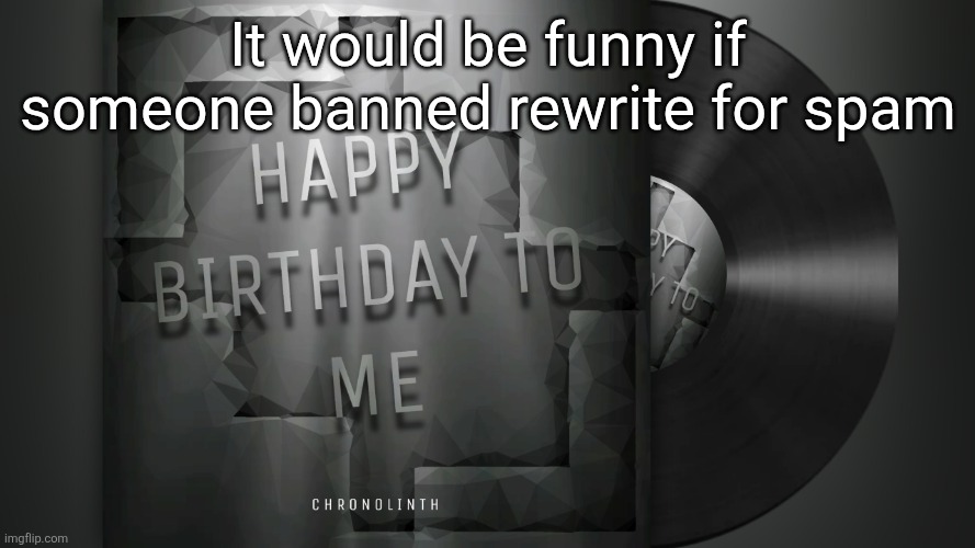Happy Birthday to Me | It would be funny if someone banned rewrite for spam | image tagged in happy birthday to me | made w/ Imgflip meme maker