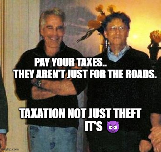 epstein and gates | PAY YOUR TAXES..                 THEY AREN'T JUST FOR THE ROADS. TAXATION NOT JUST THEFT                       IT'S 😈 | image tagged in epstein and gates | made w/ Imgflip meme maker