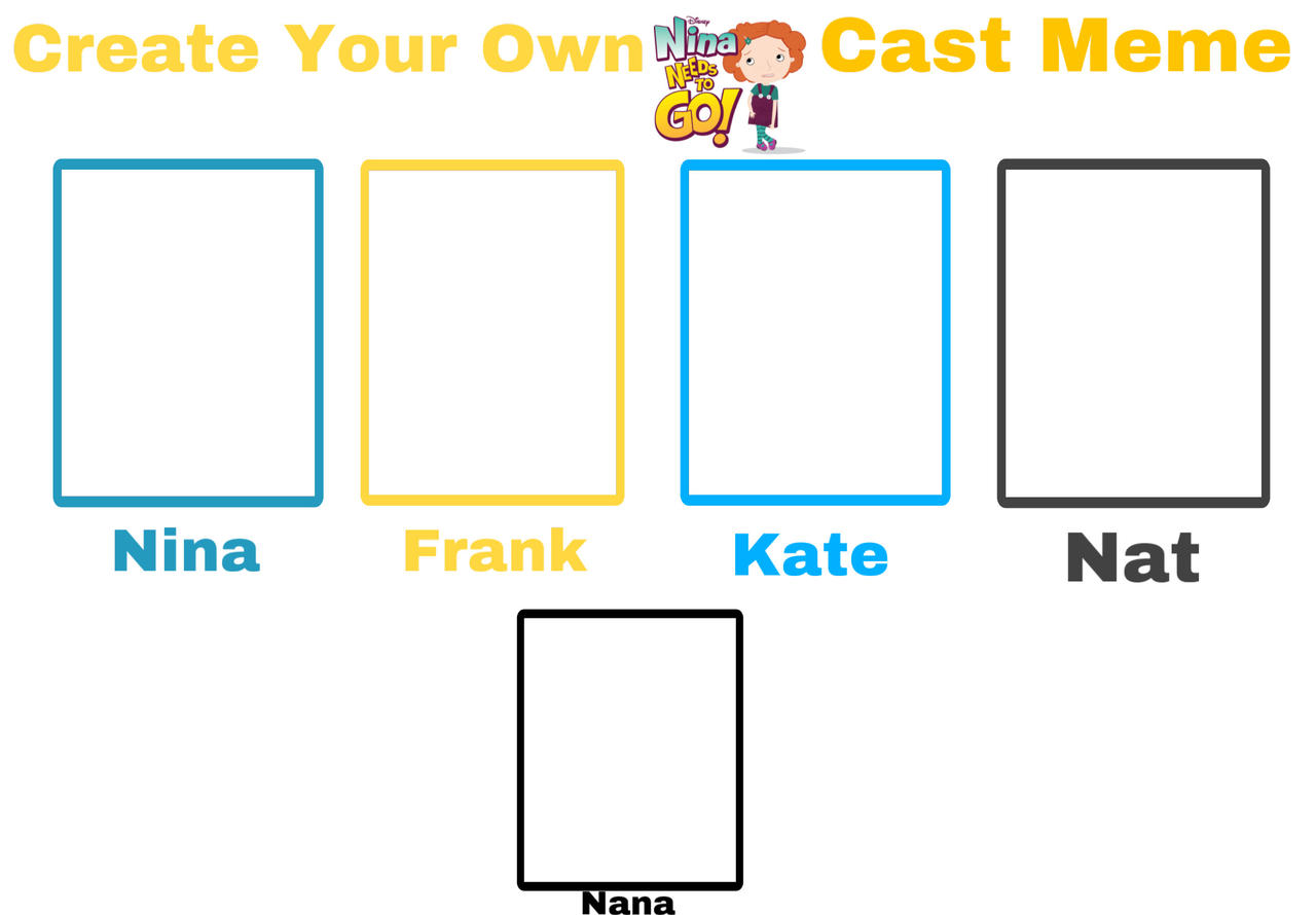Create Your Own Nina Needs To Go! Cast Meme Blank Meme Template