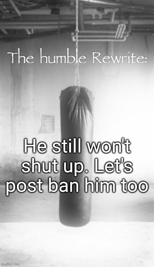 The humble Rewrite: | He still won't shut up. Let's post ban him too | image tagged in the humble rewrite | made w/ Imgflip meme maker