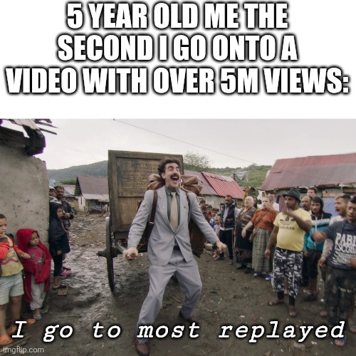 YouTube | 5 YEAR OLD ME THE SECOND I GO ONTO A VIDEO WITH OVER 5M VIEWS:; I go to most replayed | image tagged in borat i go to america,youtube,memes,funny,e,yes | made w/ Imgflip meme maker