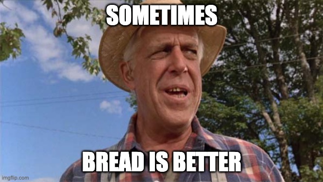 Fred Gwynne Pet Sematary | SOMETIMES; BREAD IS BETTER | image tagged in fred gwynne pet sematary | made w/ Imgflip meme maker