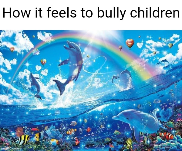 Happy dolphin rainbow | How it feels to bully children | image tagged in happy dolphin rainbow | made w/ Imgflip meme maker