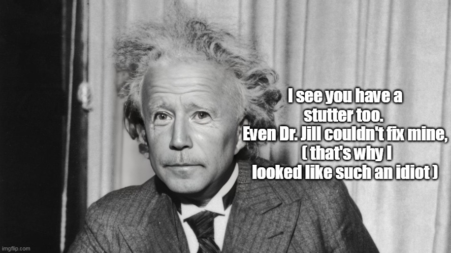 I see you have a stutter too. 
Even Dr. Jill couldn't fix mine,
 ( that's why I looked like such an idiot ) | made w/ Imgflip meme maker