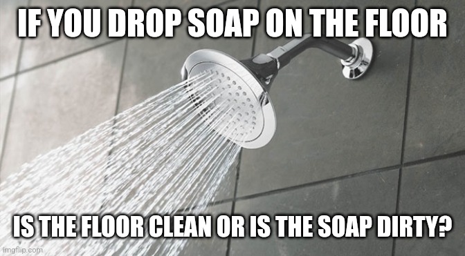 shower thoughts | IF YOU DROP SOAP ON THE FLOOR; IS THE FLOOR CLEAN OR IS THE SOAP DIRTY? | image tagged in shower thoughts | made w/ Imgflip meme maker