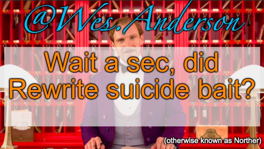 Normalcore claimed it, I need elaboration though | Wait a sec, did Rewrite suicide bait? | image tagged in wes anderson temp | made w/ Imgflip meme maker