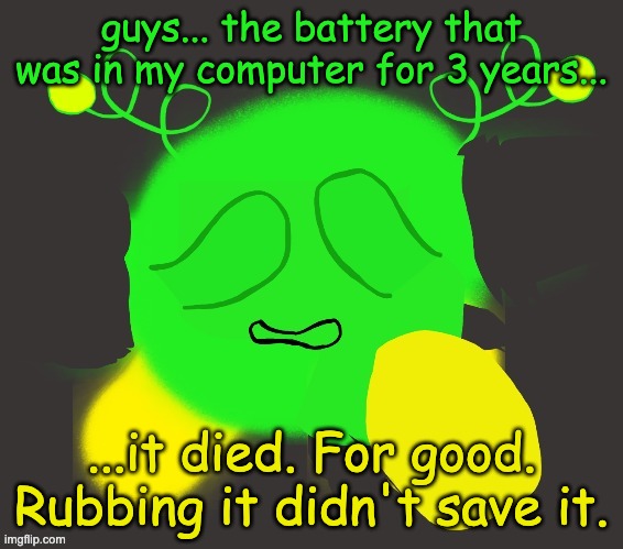 HE WAS TOO YOUNGGGGGG | guys... the battery that was in my computer for 3 years... ...it died. For good. Rubbing it didn't save it. | image tagged in vroby crying | made w/ Imgflip meme maker