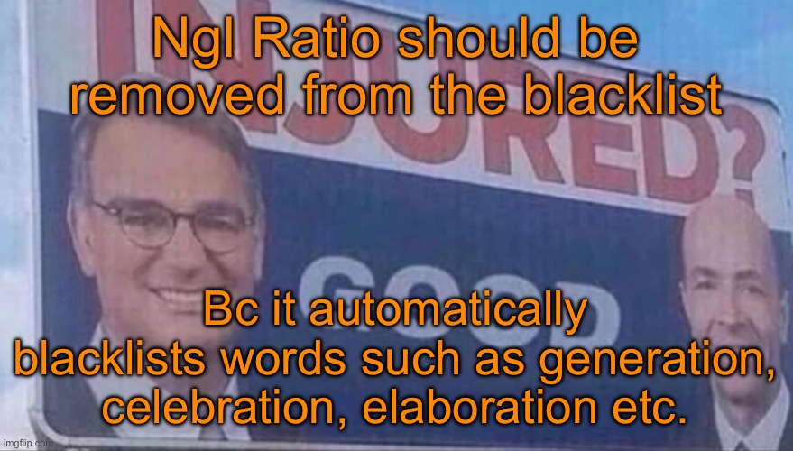 Injured Good announcement | Ngl Ratio should be removed from the blacklist; Bc it automatically blacklists words such as generation, celebration, elaboration etc. | image tagged in injured good announcement | made w/ Imgflip meme maker