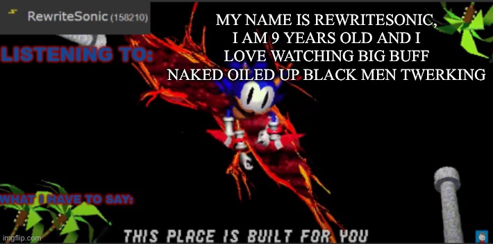 MY NAME IS REWRITESONIC, I AM 9 YEARS OLD AND I LOVE WATCHING BIG BUFF NAKED OILED UP BLACK MEN TWERKING | made w/ Imgflip meme maker