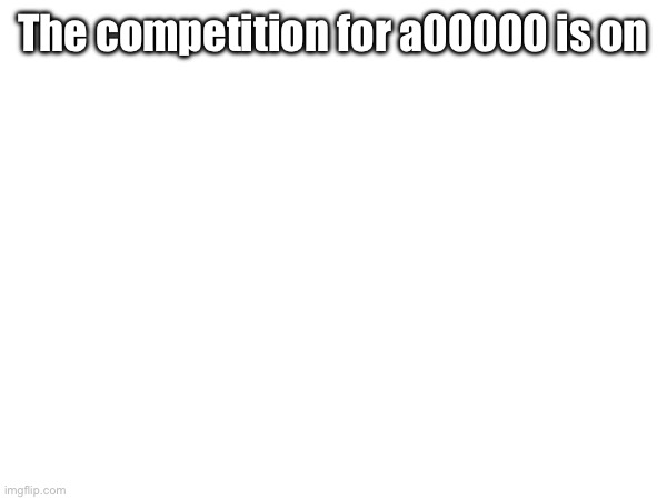 The competition for a00000 is on | made w/ Imgflip meme maker