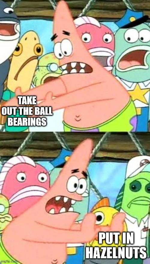 Put It Somewhere Else Patrick Meme | TAKE OUT THE BALL BEARINGS PUT IN HAZELNUTS | image tagged in memes,put it somewhere else patrick | made w/ Imgflip meme maker