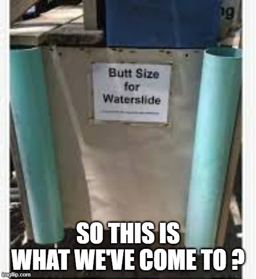 So this is what its come down to? Your butt must fit this or no water slide for you. | SO THIS IS WHAT WE'VE COME TO ? | image tagged in funny,waterslide,big butts,humor,play on words,fat people | made w/ Imgflip meme maker