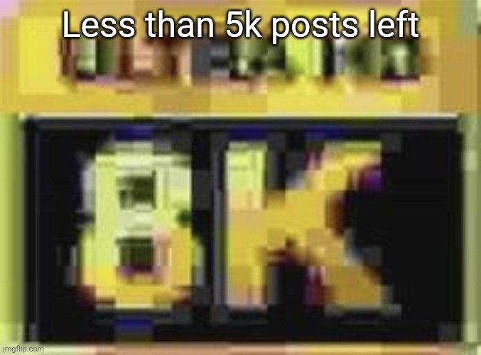 ULTRA HD 8K | Less than 5k posts left | image tagged in ultra hd 8k | made w/ Imgflip meme maker