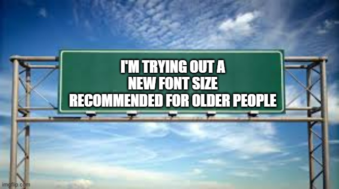 Here's the new font I'm using. It's designed for older people.  - funny - | I'M TRYING OUT A NEW FONT SIZE RECOMMENDED FOR OLDER PEOPLE | image tagged in funny,fonts,funny signs,humor,old people,vision | made w/ Imgflip meme maker