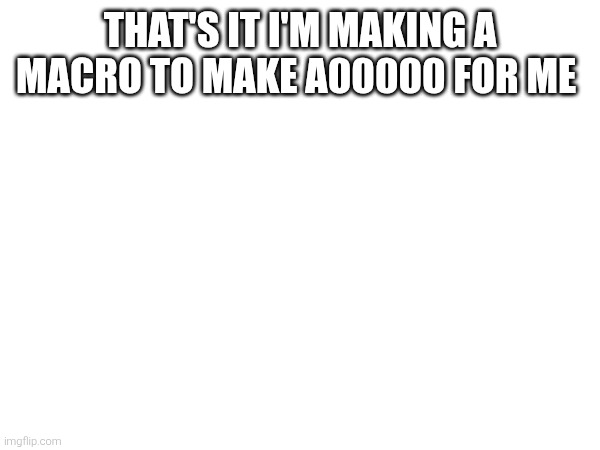THAT'S IT I'M MAKING A MACRO TO MAKE A00000 FOR ME | made w/ Imgflip meme maker