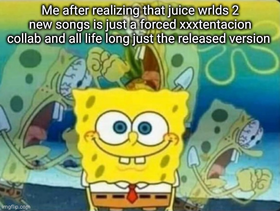 no joke this time. I'm actually going to kill myself | Me after realizing that juice wrlds 2 new songs is just a forced xxxtentacion collab and all life long just the released version | image tagged in internal screaming,juice wrld,999,xxxtentacion,x,rap | made w/ Imgflip meme maker