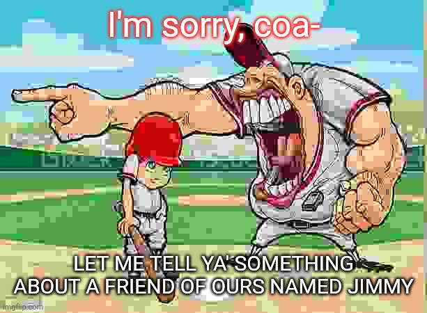 I’m sorry coach | I'm sorry, coa-; LET ME TELL YA' SOMETHING ABOUT A FRIEND OF OURS NAMED JIMMY | image tagged in i m sorry coach | made w/ Imgflip meme maker