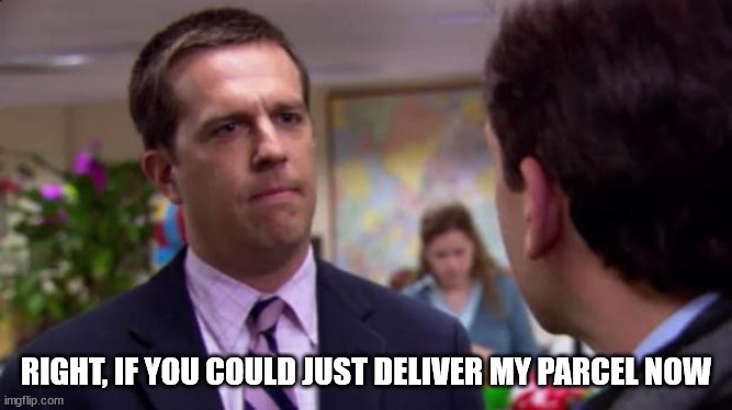 Sorry I annoyed you | RIGHT, IF YOU COULD JUST DELIVER MY PARCEL NOW | image tagged in sorry i annoyed you | made w/ Imgflip meme maker